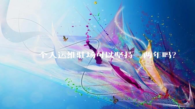一个人运维驻场可以坚持一两年吗？