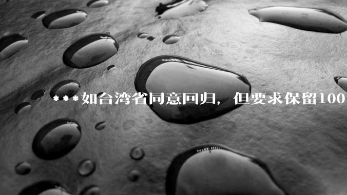 ***如台湾省同意回归，但要求保留100%的治权财权人事权、90%的军权和20%的外交权，可行吗？