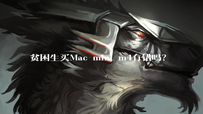 贫困生买Mac mini m4有错吗？