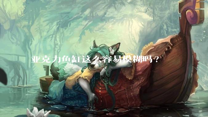 亚克力鱼缸这么容易模糊吗?