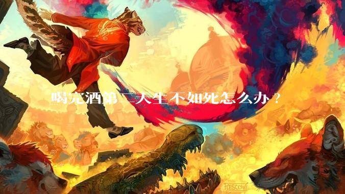 喝完酒第二天生不如死怎么办?