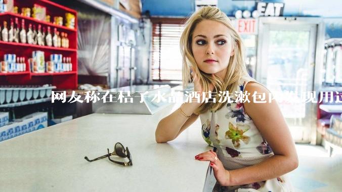 网友称在桔子水晶酒店洗漱包内发现用过的 四联检测盒，具体是怎么回事？酒店要承担哪些责任？
