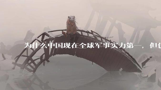 为什么中国现在全球军事实力第一，但包括中国人在内很多人不认可？
