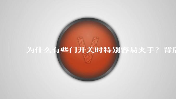 为什么有些门开关时特别容易夹手？背后的设计缺陷可能有哪些？