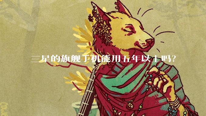 三星的旗舰手机能用五年以上吗？