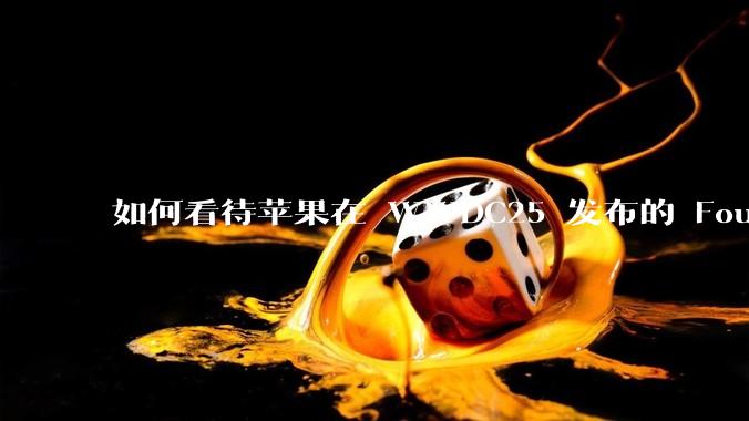 如何看待苹果在 WWDC25 发布的 Foundation 模型框架，它将为开发者和用户带来哪些改变？