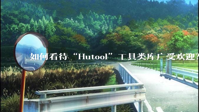 如何看待“Hutool”工具类库广受欢迎？